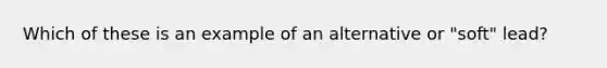 Which of these is an example of an alternative or "soft" lead?