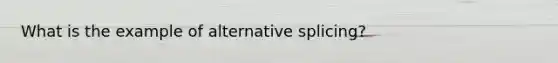 What is the example of alternative splicing?