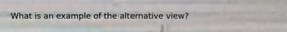 What is an example of the alternative view?