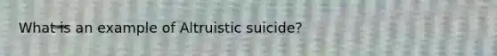 What is an example of Altruistic suicide?