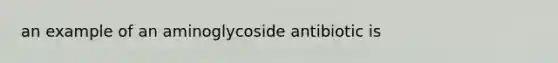 an example of an aminoglycoside antibiotic is