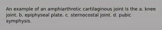 An example of an amphiarthrotic cartilaginous joint is the a. knee joint. b. epiphyseal plate. c. sternocostal joint. d. pubic symphysis.