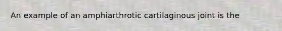 An example of an amphiarthrotic cartilaginous joint is the