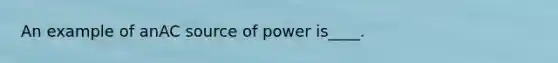 An example of anAC source of power is____.