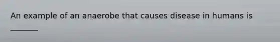 An example of an anaerobe that causes disease in humans is _______
