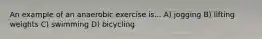 An example of an anaerobic exercise is... A) jogging B) lifting weights C) swimming D) bicycling