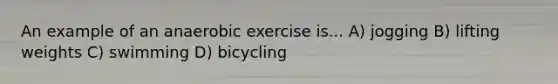 An example of an anaerobic exercise is... A) jogging B) lifting weights C) swimming D) bicycling