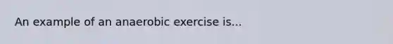 An example of an anaerobic exercise is...