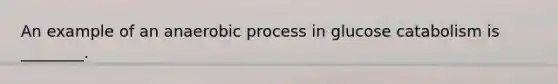 An example of an anaerobic process in glucose catabolism is ________.