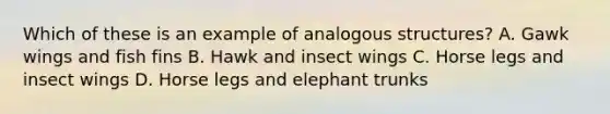 Which of these is an example of analogous structures? A. Gawk wings and fish fins B. Hawk and insect wings C. Horse legs and insect wings D. Horse legs and elephant trunks