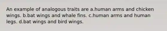 An example of analogous traits are a.human arms and chicken wings. b.bat wings and whale fins. c.human arms and human legs. d.bat wings and bird wings.