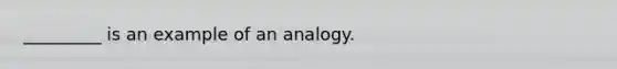 _________ is an example of an analogy.