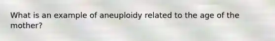 What is an example of aneuploidy related to the age of the mother?