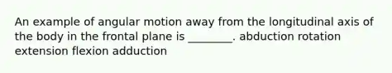 An example of angular motion away from the longitudinal axis of the body in the frontal plane is ________. abduction rotation extension flexion adduction