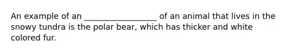 An example of an __________________ of an animal that lives in the snowy tundra is the polar bear, which has thicker and white colored fur.