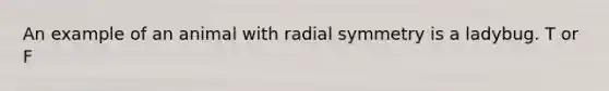 An example of an animal with radial symmetry is a ladybug. T or F