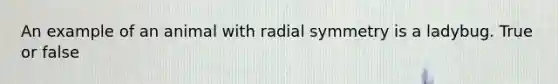 An example of an animal with radial symmetry is a ladybug. True or false