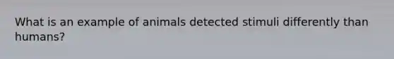 What is an example of animals detected stimuli differently than humans?