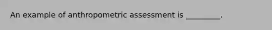 An example of anthropometric assessment is _________.