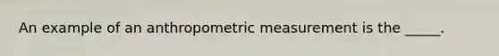 An example of an anthropometric measurement is the _____.