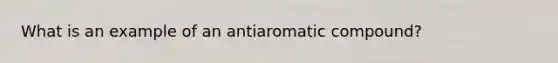 What is an example of an antiaromatic compound?