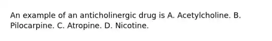 An example of an anticholinergic drug is A. Acetylcholine. B. Pilocarpine. C. Atropine. D. Nicotine.