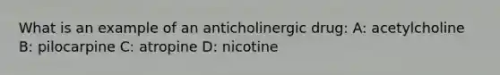 What is an example of an anticholinergic drug: A: acetylcholine B: pilocarpine C: atropine D: nicotine