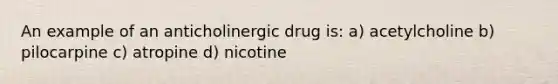 An example of an anticholinergic drug is: a) acetylcholine b) pilocarpine c) atropine d) nicotine