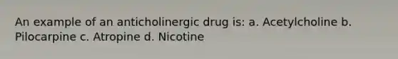 An example of an anticholinergic drug is: a. Acetylcholine b. Pilocarpine c. Atropine d. Nicotine