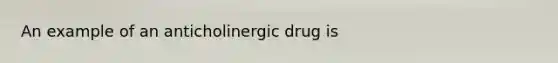 An example of an anticholinergic drug is