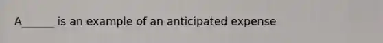 A______ is an example of an anticipated expense