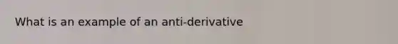 What is an example of an anti-derivative