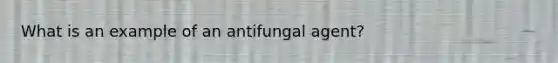 What is an example of an antifungal agent?