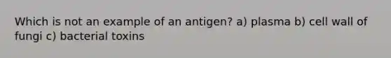 Which is not an example of an antigen? a) plasma b) cell wall of fungi c) bacterial toxins