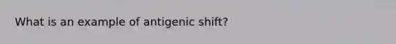 What is an example of antigenic shift?