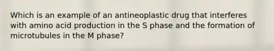 Which is an example of an antineoplastic drug that interferes with amino acid production in the S phase and the formation of microtubules in the M phase?