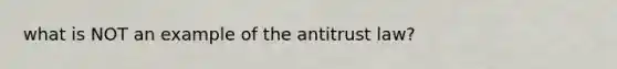 what is NOT an example of the antitrust law?