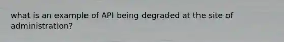 what is an example of API being degraded at the site of administration?
