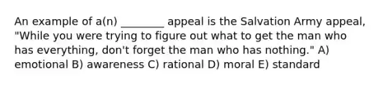 An example of a(n) ________ appeal is the Salvation Army appeal, "While you were trying to figure out what to get the man who has everything, don't forget the man who has nothing." A) emotional B) awareness C) rational D) moral E) standard