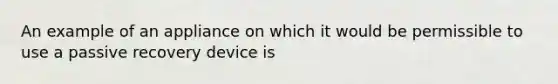 An example of an appliance on which it would be permissible to use a passive recovery device is