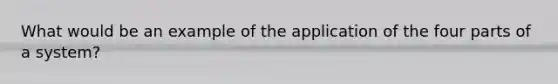 What would be an example of the application of the four parts of a system?