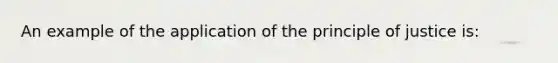 An example of the application of the principle of justice is: