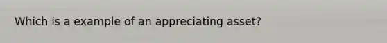 Which is a example of an appreciating asset?