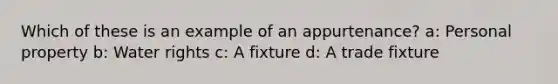 Which of these is an example of an appurtenance? a: Personal property b: Water rights c: A fixture d: A trade fixture