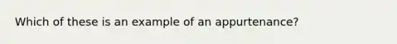 Which of these is an example of an appurtenance?