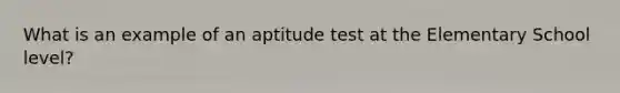 What is an example of an aptitude test at the Elementary School level?