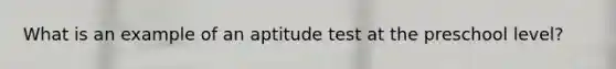 What is an example of an aptitude test at the preschool level?