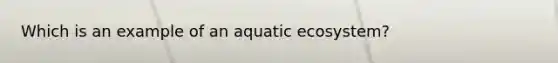 Which is an example of an aquatic ecosystem?