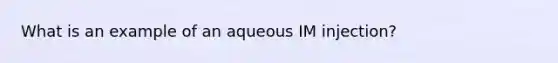 What is an example of an aqueous IM injection?