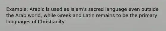 Example: Arabic is used as Islam's sacred language even outside the Arab world, while Greek and Latin remains to be the primary languages of Christianity